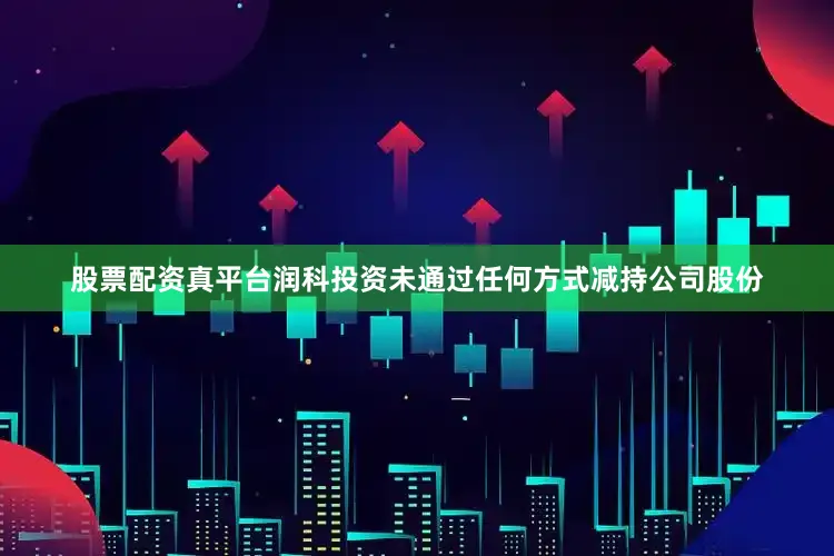 股票配资真平台润科投资未通过任何方式减持公司股份