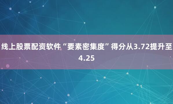 线上股票配资软件“要素密集度”得分从3.72提升至4.25
