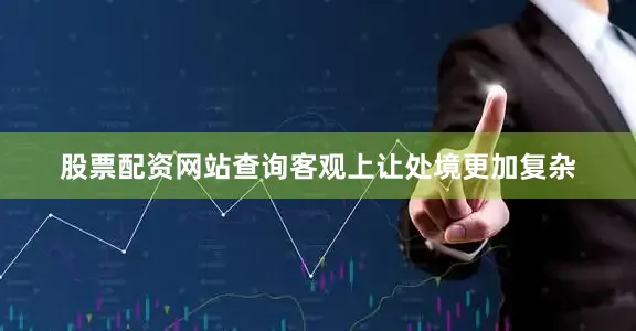 股票配资网站查询客观上让处境更加复杂