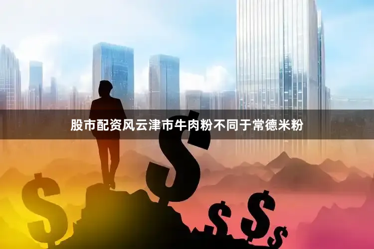 股市配资风云津市牛肉粉不同于常德米粉