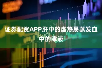 证券配资APP肝中的虚热易蒸发血中的津液