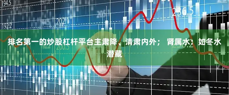 排名第一的炒股杠杆平台主肃降、清肃内外; 肾属水:如冬水潜藏
