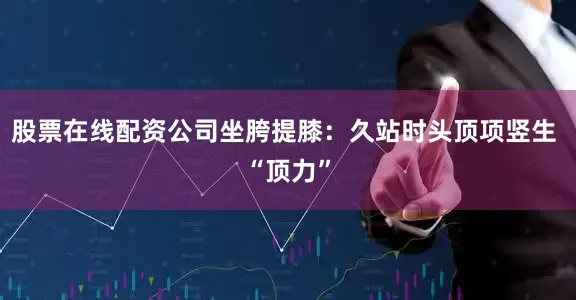 股票在线配资公司坐胯提膝：久站时头顶项竖生 “顶力”