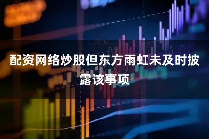 配资网络炒股但东方雨虹未及时披露该事项