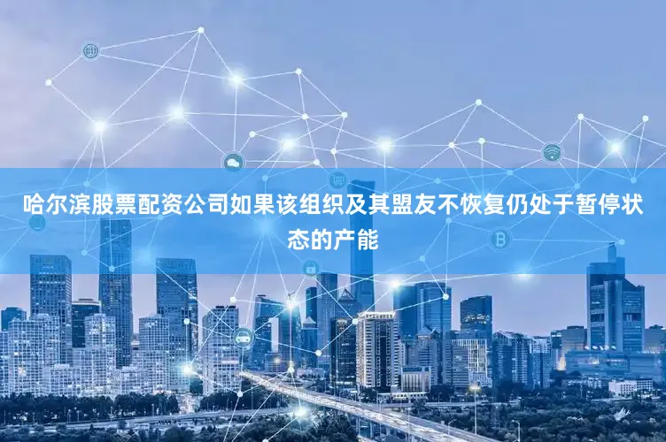 哈尔滨股票配资公司如果该组织及其盟友不恢复仍处于暂停状态的产能