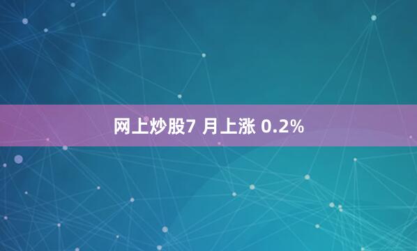 网上炒股7 月上涨 0.2%