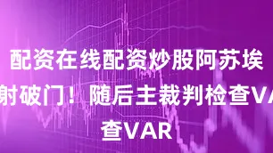 配资在线配资炒股阿苏埃撞射破门！随后主裁判检查VAR