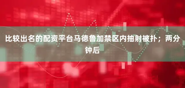 比较出名的配资平台马德鲁加禁区内抽射被扑；两分钟后