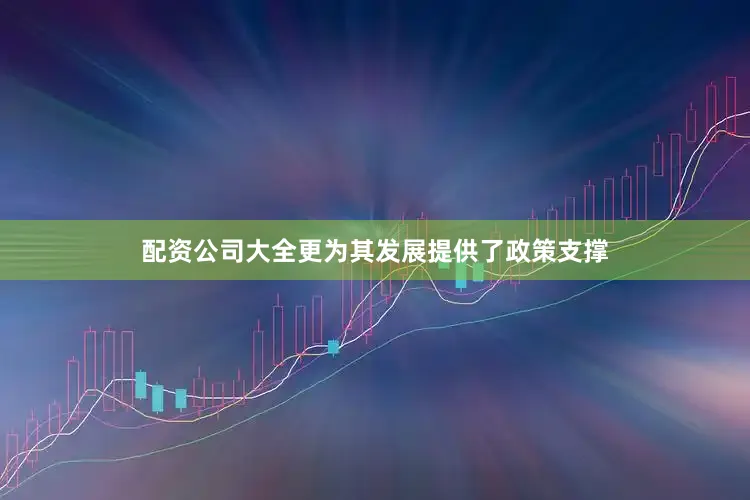 配资公司大全更为其发展提供了政策支撑