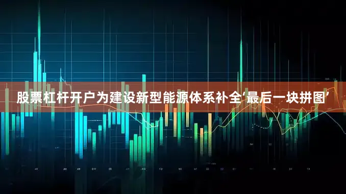 股票杠杆开户为建设新型能源体系补全‘最后一块拼图’