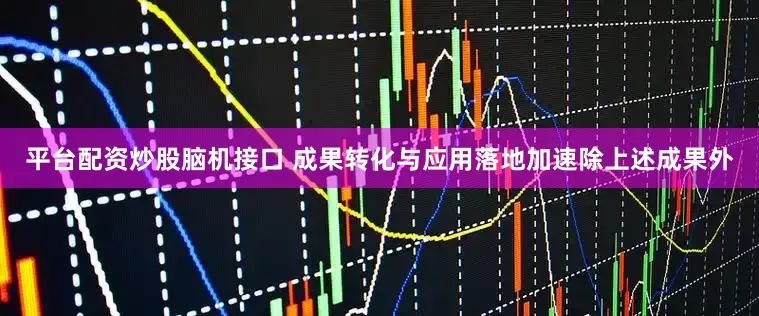 平台配资炒股脑机接口 成果转化与应用落地加速除上述成果外