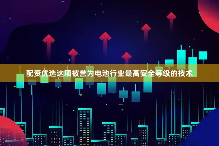 配资优选这项被誉为电池行业最高安全等级的技术