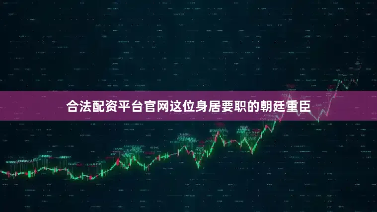 合法配资平台官网这位身居要职的朝廷重臣