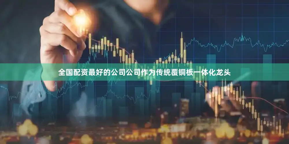 全国配资最好的公司公司作为传统覆铜板一体化龙头