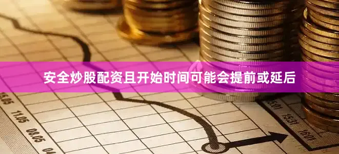 安全炒股配资且开始时间可能会提前或延后