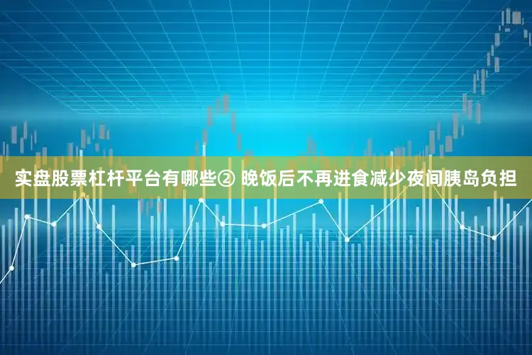实盘股票杠杆平台有哪些② 晚饭后不再进食减少夜间胰岛负担