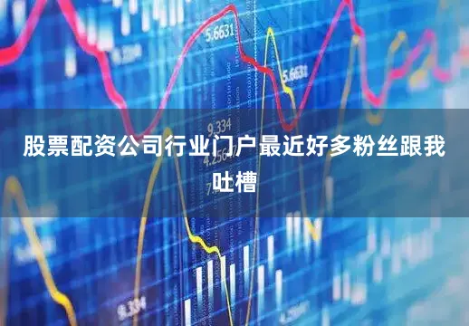 股票配资公司行业门户最近好多粉丝跟我吐槽