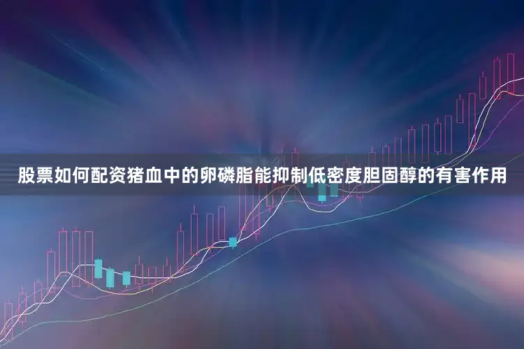 股票如何配资猪血中的卵磷脂能抑制低密度胆固醇的有害作用