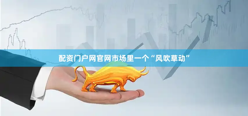 配资门户网官网市场里一个“风吹草动”