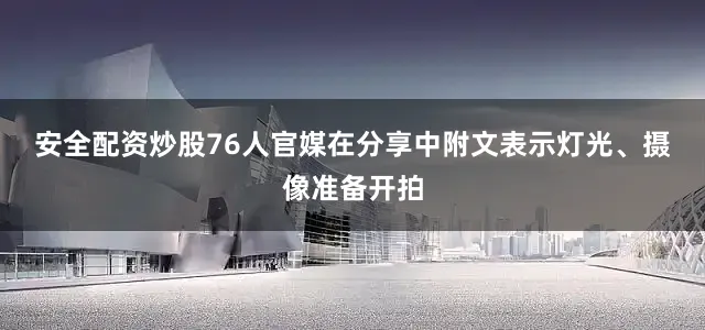 安全配资炒股 76人官媒在分享中附文表示灯光、摄像准备开拍