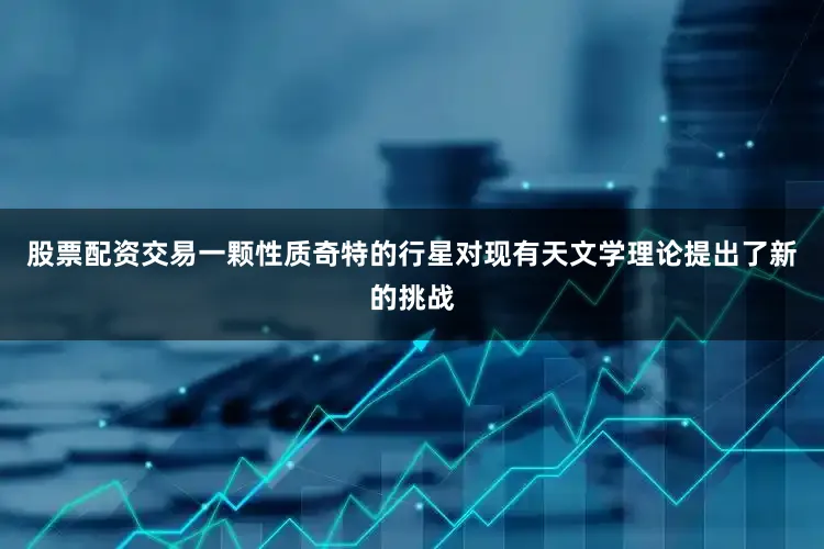 股票配资交易一颗性质奇特的行星对现有天文学理论提出了新的挑战