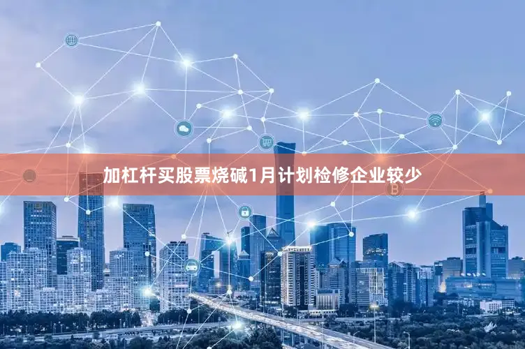 加杠杆买股票烧碱1月计划检修企业较少