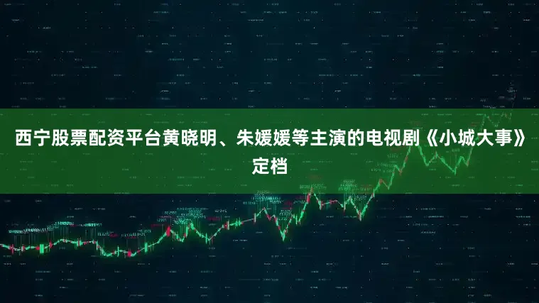 西宁股票配资平台黄晓明、朱媛媛等主演的电视剧《小城大事》定档