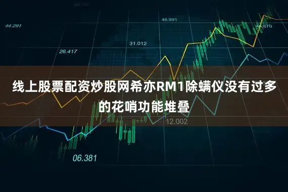 线上股票配资炒股网希亦RM1除螨仪没有过多的花哨功能堆叠