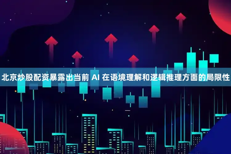 北京炒股配资暴露出当前 AI 在语境理解和逻辑推理方面的局限性