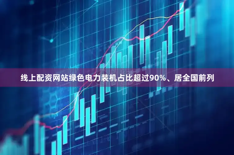线上配资网站绿色电力装机占比超过90%、居全国前列