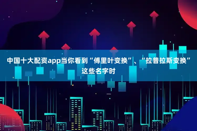 中国十大配资app当你看到“傅里叶变换”、“拉普拉斯变换”这些名字时