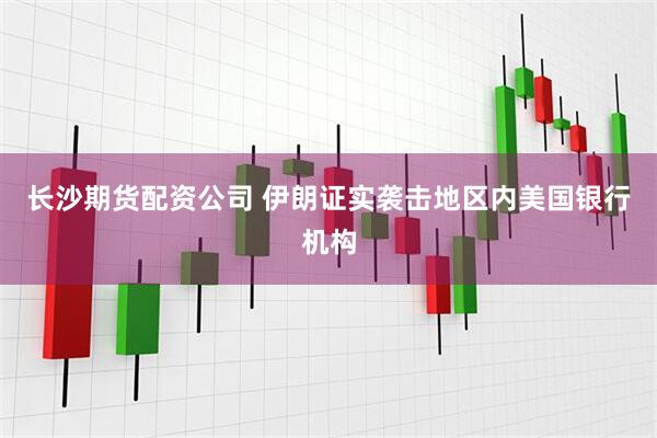 长沙期货配资公司 伊朗证实袭击地区内美国银行机构