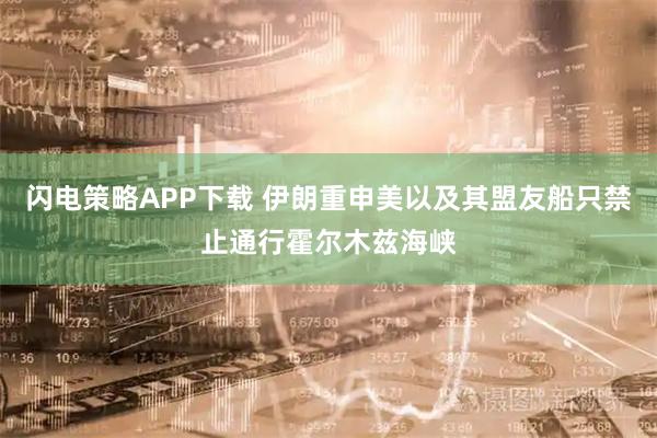闪电策略APP下载 伊朗重申美以及其盟友船只禁止通行霍尔木兹海峡