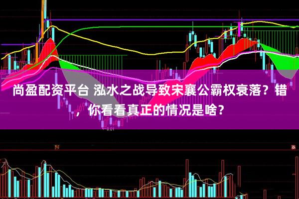 尚盈配资平台 泓水之战导致宋襄公霸权衰落？错，你看看真正的情况是啥？
