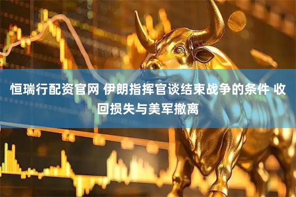恒瑞行配资官网 伊朗指挥官谈结束战争的条件 收回损失与美军撤离