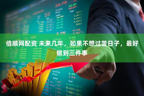 倍顺网配资 未来几年，如果不想过苦日子，最好做到三件事
