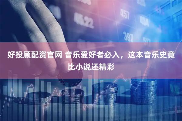 好投顾配资官网 音乐爱好者必入，这本音乐史竟比小说还精彩