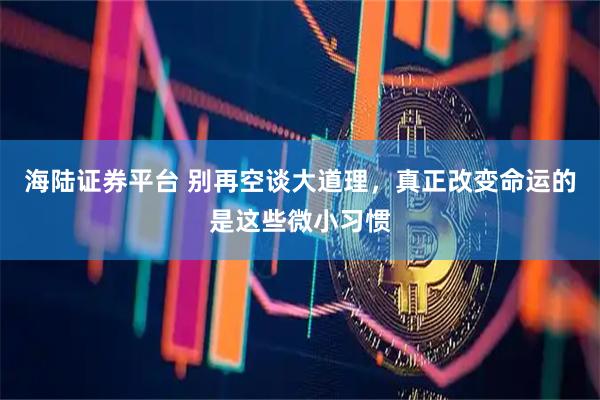 海陆证券平台 别再空谈大道理，真正改变命运的是这些微小习惯