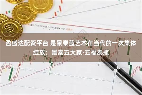 盈盛达配资平台 是景泰蓝艺术在当代的一次集体绽放：景泰五大家·五福泰瓶