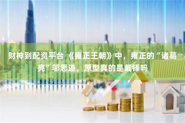 财神到配资平台 《雍正王朝》中，雍正的“诸葛亮”邬思道，原型真的是戴铎吗