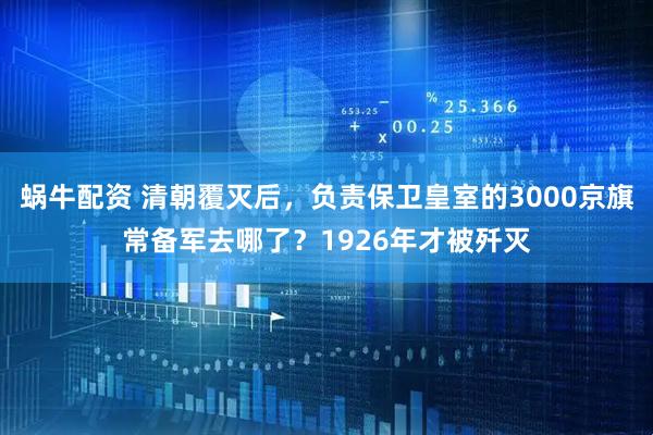 蜗牛配资 清朝覆灭后，负责保卫皇室的3000京旗常备军去哪了？1926年才被歼灭