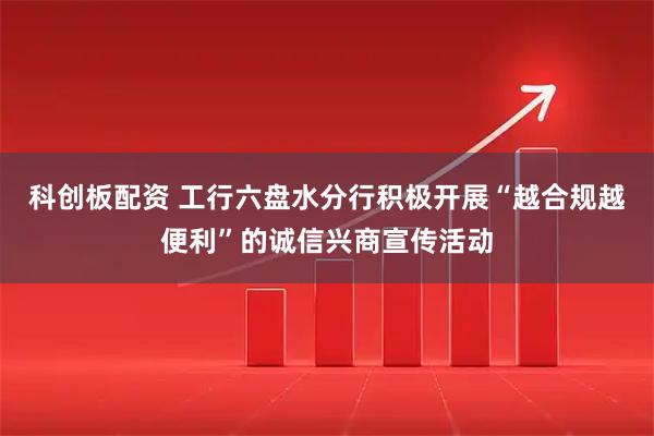 科创板配资 工行六盘水分行积极开展“越合规越便利”的诚信兴商宣传活动