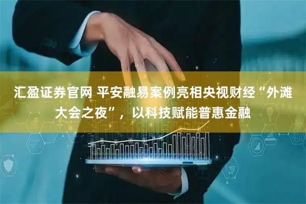 汇盈证券官网 平安融易案例亮相央视财经“外滩大会之夜”，以科技赋能普惠金融