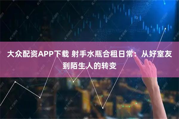 大众配资APP下载 射手水瓶合租日常：从好室友到陌生人的转变