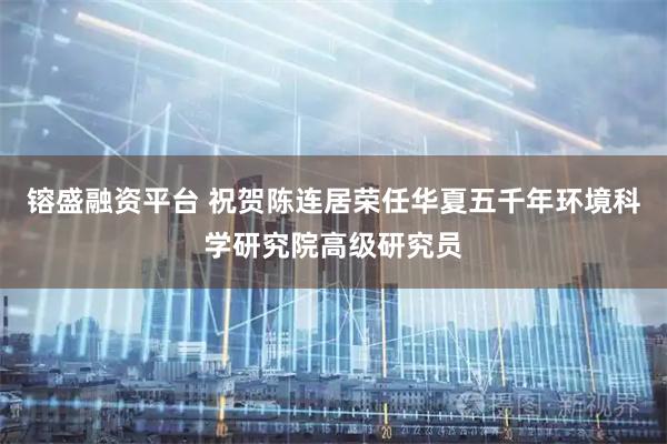 镕盛融资平台 祝贺陈连居荣任华夏五千年环境科学研究院高级研究员