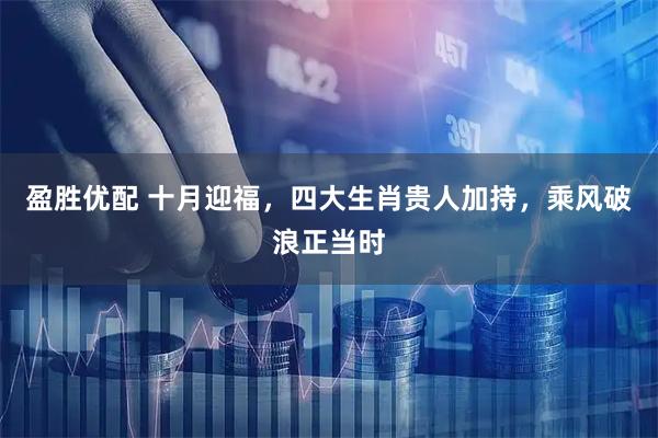 盈胜优配 十月迎福，四大生肖贵人加持，乘风破浪正当时