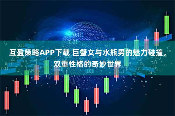 互盈策略APP下载 巨蟹女与水瓶男的魅力碰撞，双重性格的奇妙世界