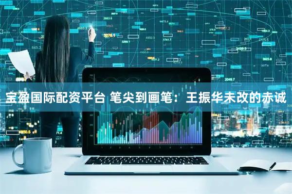 宝盈国际配资平台 笔尖到画笔：王振华未改的赤诚