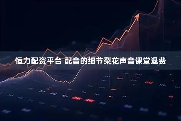 恒力配资平台 配音的细节梨花声音课堂退费