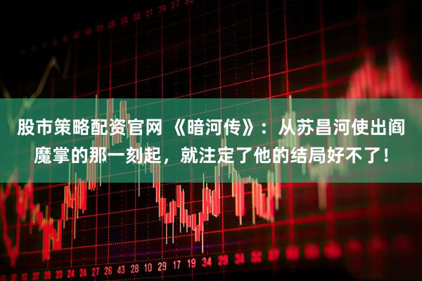 股市策略配资官网 《暗河传》：从苏昌河使出阎魔掌的那一刻起，就注定了他的结局好不了！